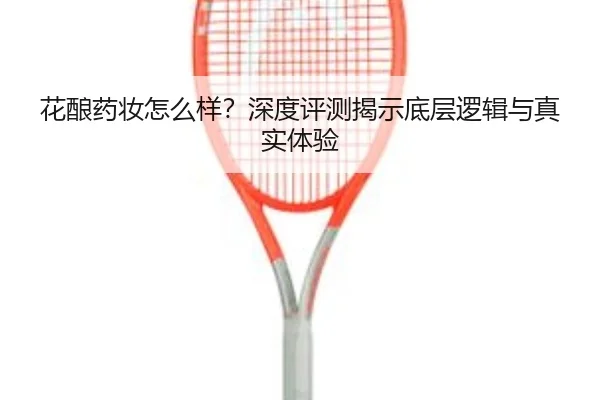 花酿药妆怎么样？深度评测揭示底层逻辑与真实体验 - leyu