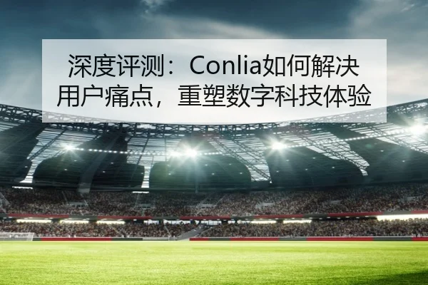 深度评测：Conlia如何解决用户痛点，重塑数字科技体验 - leyu