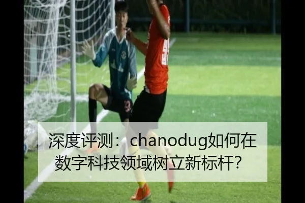 深度评测：chanodug如何在数字科技领域树立新标杆？ - leyu
