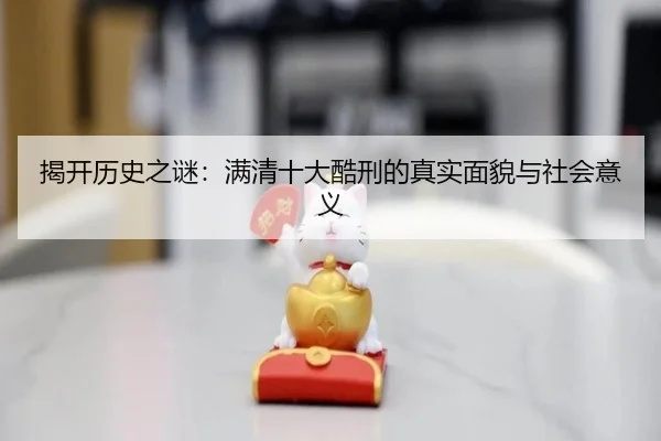 揭开历史之谜：满清十大酷刑的真实面貌与社会意义 - leyu