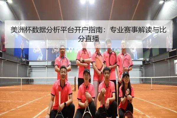 美洲杯数据分析平台开户指南：专业赛事解读与比分直播