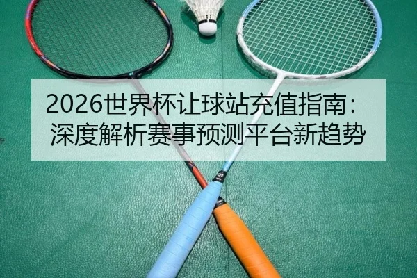 2026世界杯让球站充值指南：深度解析赛事预测平台新趋势
