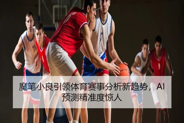 魔笔小良引领体育赛事分析新趋势，AI预测精准度惊人